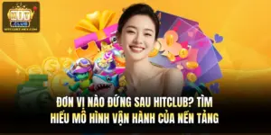 Đơn Vị Nào Đứng Sau Hitclub? Tìm Hiểu Mô Hình Vận Hành Của Nền Tảng