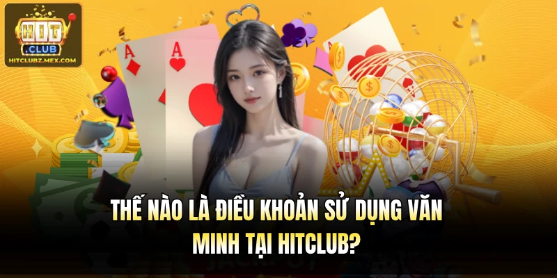 Thế nào là điều khoản sử dụng văn minh tại Hitclub?