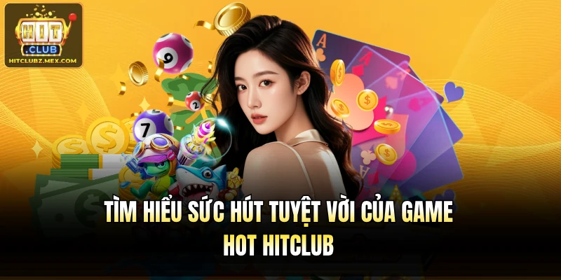 Tìm hiểu sức hút tuyệt vời của Game hot Hitclub